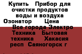 Купить : Прибор для очистки продуктов,воды и воздуха.Озонатор    › Цена ­ 25 500 - Все города Электро-Техника » Бытовая техника   . Хакасия респ.,Саяногорск г.